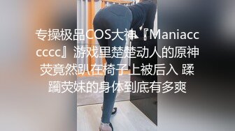 专操极品COS大神『Maniacccccc』游戏里楚楚动人的原神荧竟然趴在椅子上被后入 蹂躏荧妹的身体到底有多爽