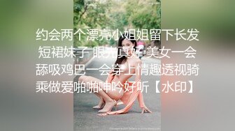 约会两个漂亮小姐姐留下长发短裙妹子 眼光真好 美女一会舔吸鸡巴一会穿上情趣透视骑乘做爱啪啪呻吟好听【水印】