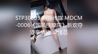 STP30609 麻豆传媒 MDCM-0006《国风按摩院》新欢夺爱享情欲 梁佳芯