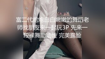 富二代约炮白白嫩嫩的舞蹈老师找朋友来一起玩3P 先来一段裸舞助助性 完美露脸