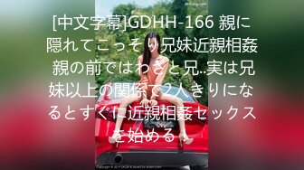 [中文字幕]GDHH-166 親に隠れてこっそり兄妹近親相姦 親の前ではわざと兄..実は兄妹以上の関係で2人きりになるとすぐに近親相姦セックスを始める！