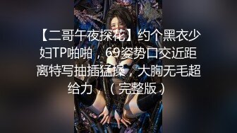 【二哥午夜探花】约个黑衣少妇TP啪啪，69姿势口交近距离特写抽插猛操，大胸无毛超给力，（完整版）