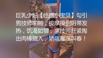 巨乳少妇【性感小宝贝】勾引男技师啪啪，按摩摸到阴蒂发热，饥渴如狼，求技师赶紧掏出肉棒插入，娇喘靡淫叫春！