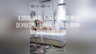 《顶级 福利》91视频香蕉社区网红极品嫩妹-小魔女各种制服啪啪啪自拍