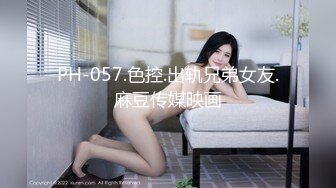 PH-057.色控.出轨兄弟女友.麻豆传媒映画