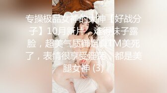 专操极品女神的大神【好战分子】10月新片，难得妹子露脸，超美气质御姐真TM美死了，表情很享受淫荡，都是美腿女神 (3)