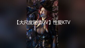 【大尺度剧情GV】性爱KTV